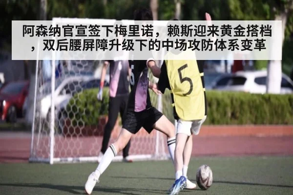 阿森纳官宣签下梅里诺，赖斯迎来黄金搭档，双后腰屏障升级下的中场攻防体系变革