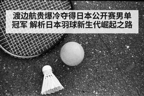 渡边航贵爆冷夺得日本公开赛男单冠军 解析日本羽球新生代崛起之路