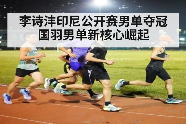 李诗沣印尼公开赛男单夺冠 国羽男单新核心崛起