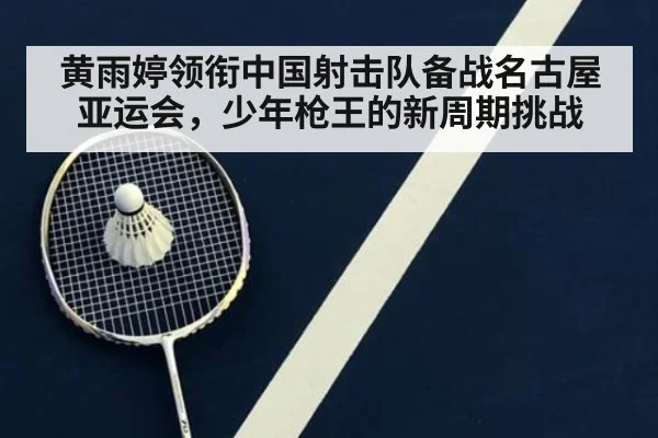 黄雨婷领衔中国射击队备战名古屋亚运会，少年枪王的新周期挑战