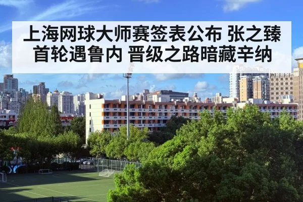上海网球大师赛签表公布 张之臻首轮遇鲁内 晋级之路暗藏辛纳