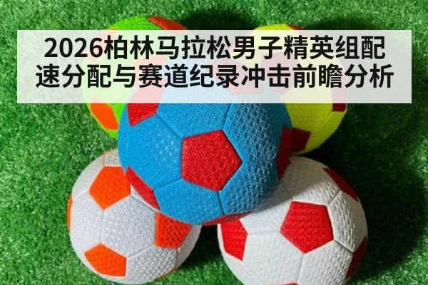 2026柏林马拉松男子精英组配速分配与赛道纪录冲击前瞻分析