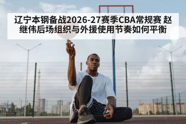 辽宁本钢备战2026-27赛季CBA常规赛 赵继伟后场组织与外援使用节奏如何平衡