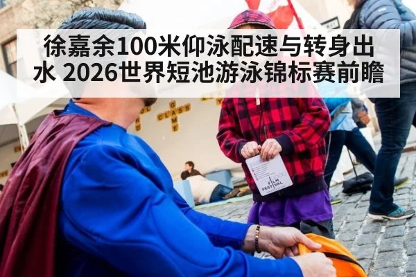 徐嘉余100米仰泳配速与转身出水 2026世界短池游泳锦标赛前瞻
