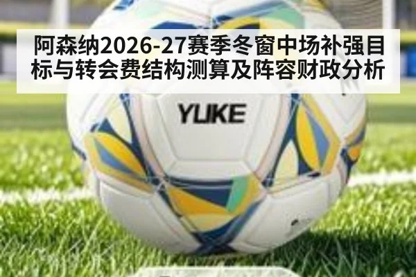 阿森纳2026-27赛季冬窗中场补强目标与转会费结构测算及阵容财政分析