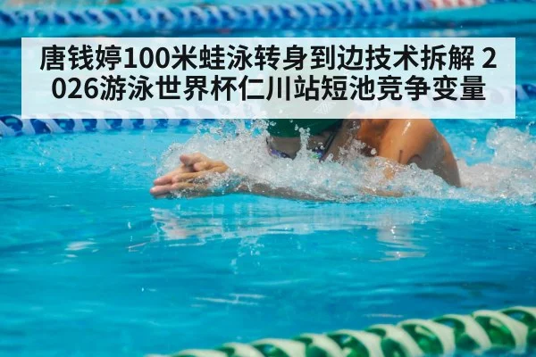 唐钱婷100米蛙泳转身到边技术拆解 2026游泳世界杯仁川站短池竞争变量